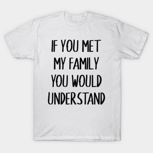 If you met my family you would understand T-Shirt